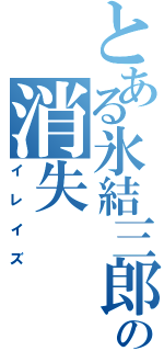 とある氷結三郎の消失（イレイズ）