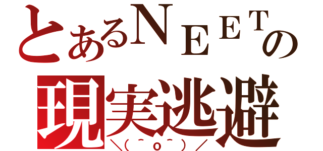 とあるＮＥＥＴの現実逃避（＼（＾ｏ＾）／）