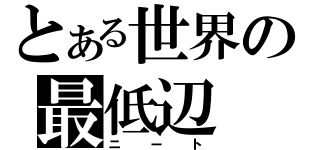 とある世界の最低辺（ニート）