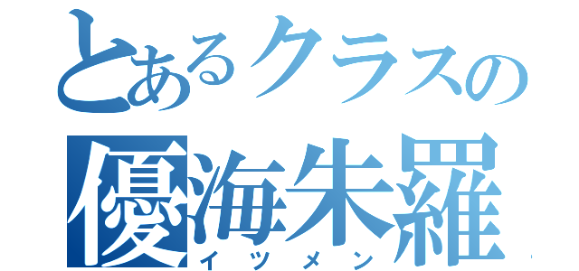 とあるクラスの優海朱羅智音（イツメン）