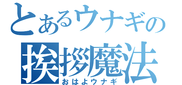 とあるウナギの挨拶魔法（おはよウナギ）