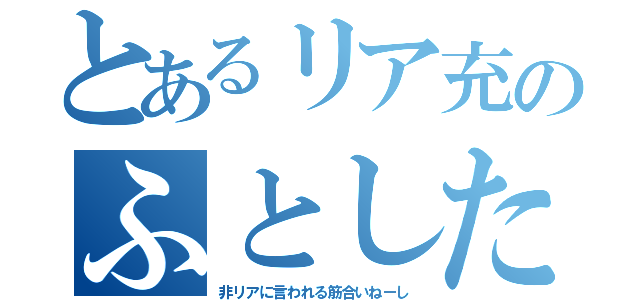 とあるリア充のふとした呟き（非リアに言われる筋合いねーし）