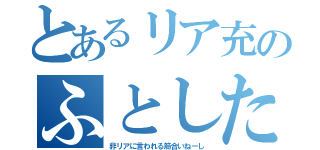 とあるリア充のふとした呟き（非リアに言われる筋合いねーし）