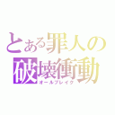 とある罪人の破壊衝動（オールブレイク）