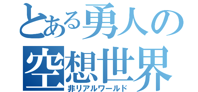 とある勇人の空想世界（非リアルワールド）