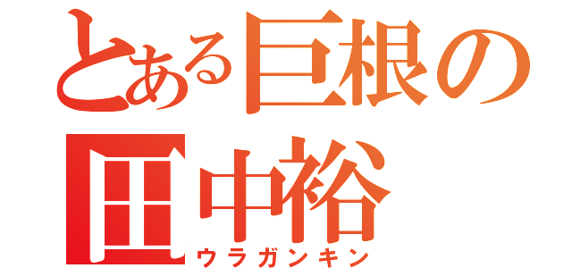 とある巨根の田中裕（ウラガンキン）