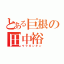 とある巨根の田中裕（ウラガンキン）