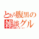 とある腹黒の雑談グル（腹黒ぐるーぷ←）