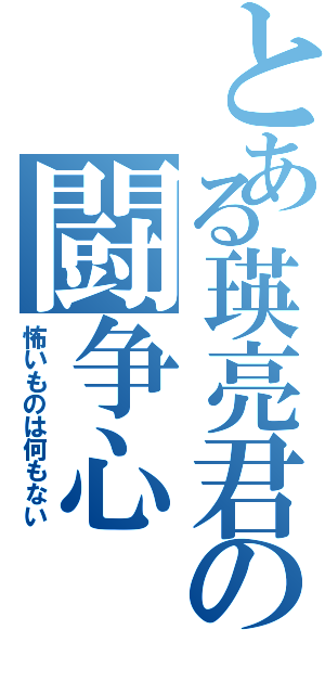 とある瑛亮君の闘争心（怖いものは何もない）