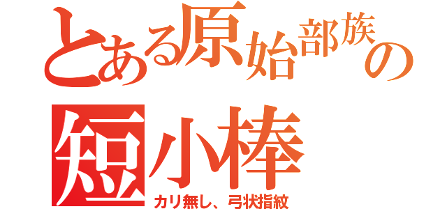 とある原始部族の短小棒（カリ無し、弓状指紋）