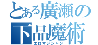 とある廣瀬の下品魔術師（エロマジシャン）