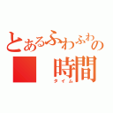 とあるふわふわの　　時間（　　タイム）