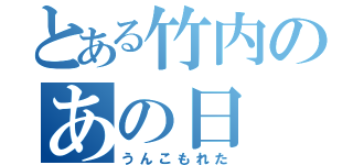 とある竹内のあの日（うんこもれた）