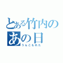 とある竹内のあの日（うんこもれた）