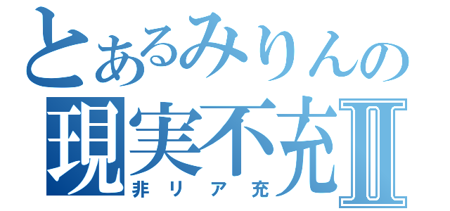 とあるみりんの現実不充実Ⅱ（非リア充）