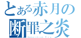 とある赤月の断罪之炎（Ｃｏｎｖｉｃｔｉｏｎ Ｆｉｒｅ）