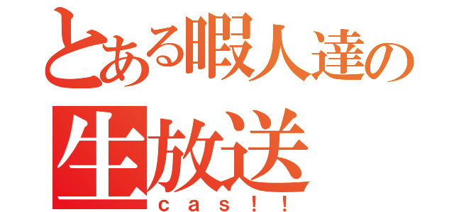 とある暇人達の生放送（ｃａｓ！！）