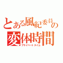 とある風紀委員の変体時間（プライベートタイム）