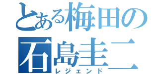 とある梅田の石島圭二（レジェンド）