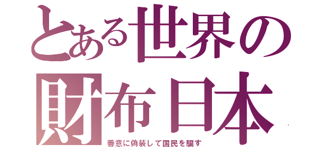 とある世界の財布日本（善意に偽装して国民を騙す）