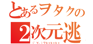 とあるヲタクの２次元逃走（（゜∀。）ワヒャヒャヒャ）