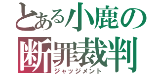 とある小鹿の断罪裁判（ジャッジメント）