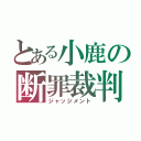 とある小鹿の断罪裁判（ジャッジメント）