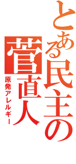 とある民主の菅直人Ⅱ（原発アレルギー）