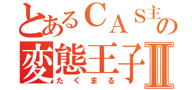 とあるＣＡＳ主の変態王子Ⅱ（たくまる）