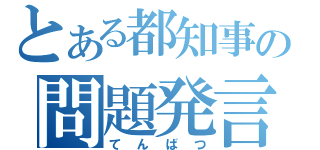 とある都知事の問題発言（てんばつ）