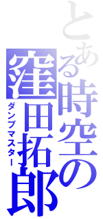 とある時空の窪田拓郎（ダンプマスター）