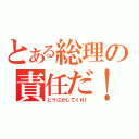 とある総理の責任だ！（どうにかしてくれ！）