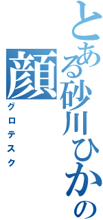 とある砂川ひかるの顔（グロテスク）