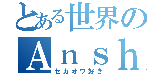 とある世界のＡｎｓｈｉｎ（セカオワ好き）