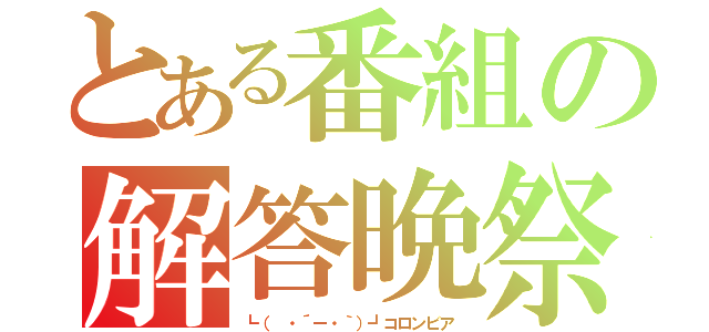 とある番組の解答晩祭（┗（ ・´ー・｀）┛コロンビア）