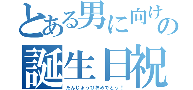 とある男に向けての誕生日祝い（たんじょうびおめでとう！）