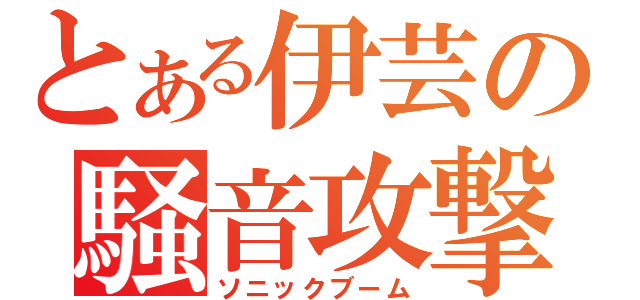 とある伊芸の騒音攻撃（ソニックブーム）