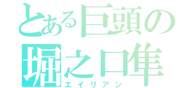 とある巨頭の堀之口隼斗（エイリアン）