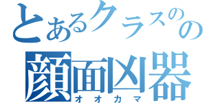 とあるクラスのの顔面凶器（オオカマ）