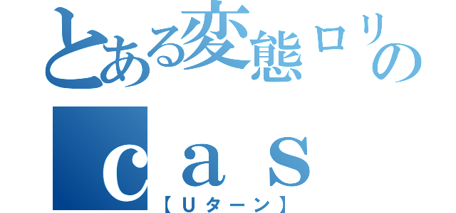 とある変態ロリコンのｃａｓ（【Ｕターン】）