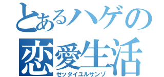 とあるハゲの恋愛生活（ゼッタイユルサンゾ）