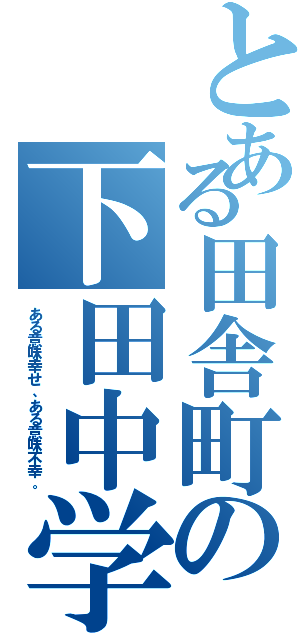 とある田舎町の下田中学校（ある意味幸せ、ある意味不幸。）