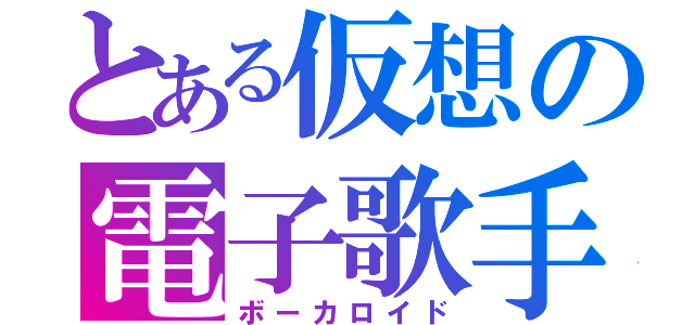 とある仮想の電子歌手（ボーカロイド）