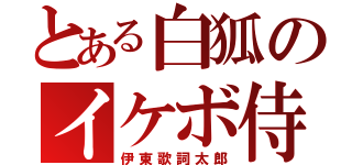 とある白狐のイケボ侍（伊東歌詞太郎）