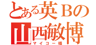 とある英Ｂの山西敏博（マイコー様）