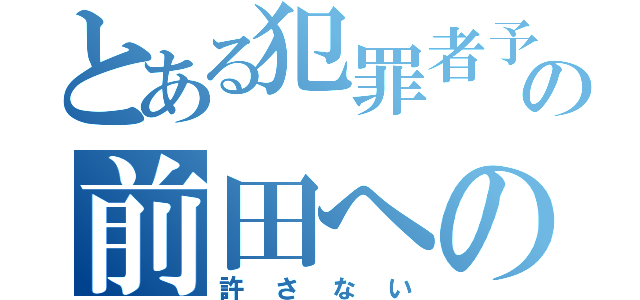 とある犯罪者予備軍の前田への逆襲（許 さ な い）