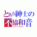 とある紳士の不協和音（ＨＡＰＰＹ☆ＡＮＧＥＬ）