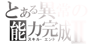 とある異常の能力完成Ⅱ（スキル・エンド）