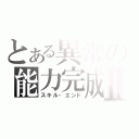 とある異常の能力完成Ⅱ（スキル・エンド）