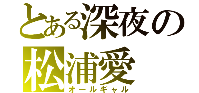 とある深夜の松浦愛（オールギャル）